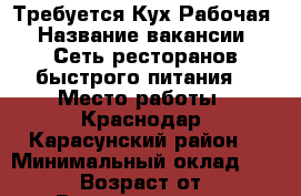 Требуется Кух Рабочая › Название вакансии ­ Сеть ресторанов быстрого питания  › Место работы ­ Краснодар .Карасунский район  › Минимальный оклад ­ 38 000 › Возраст от ­ 18 › Возраст до ­ 40 - Краснодарский край Работа » Вакансии   